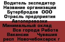 Водитель-экспедитор › Название организации ­ Бутербродов, ООО › Отрасль предприятия ­ Автоперевозки › Минимальный оклад ­ 30 000 - Все города Работа » Вакансии   . Чувашия респ.,Новочебоксарск г.